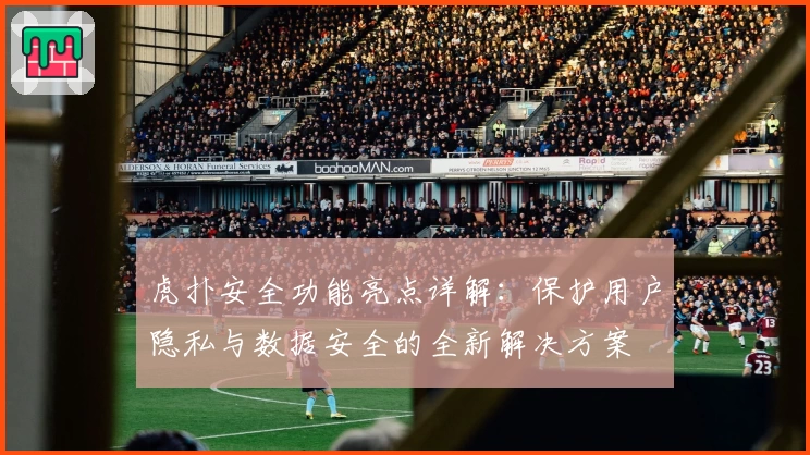 虎扑安全功能亮点详解：保护用户隐私与数据安全的全新解决方案