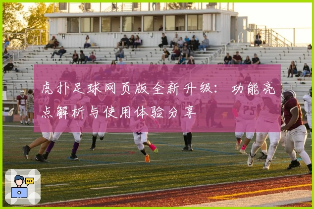 虎扑足球网页版全新升级：功能亮点解析与使用体验分享