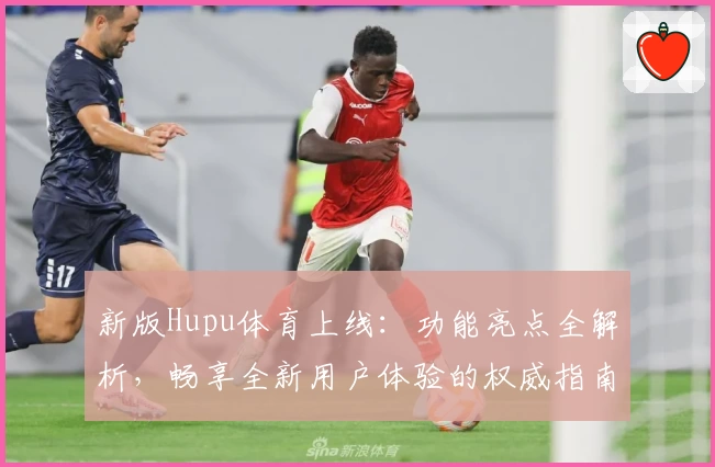新版Hupu体育上线：功能亮点全解析，畅享全新用户体验的权威指南