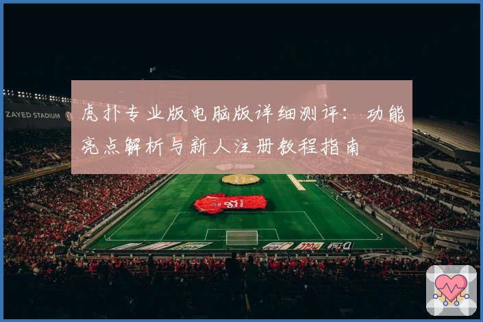虎扑专业版电脑版详细测评：功能亮点解析与新人注册教程指南