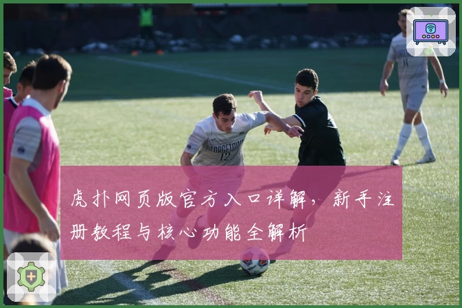 虎扑网页版官方入口详解，新手注册教程与核心功能全解析