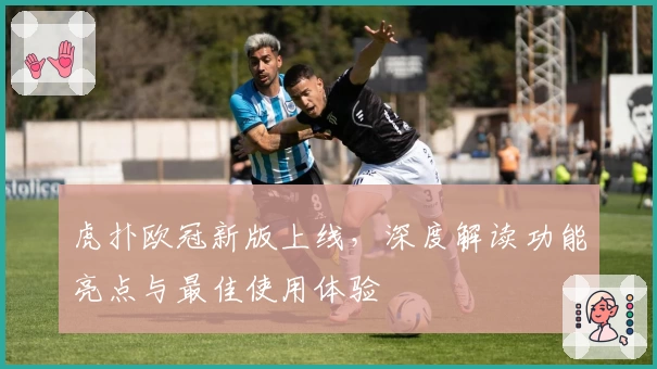 虎扑欧冠新版上线，深度解读功能亮点与最佳使用体验