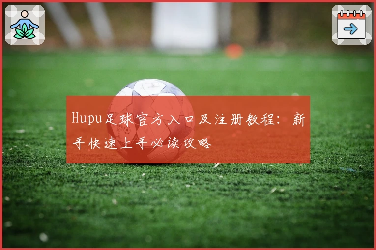 Hupu足球官方入口及注册教程：新手快速上手必读攻略