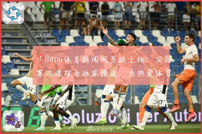 「Hupu体育新闻网页版上线：实时赛况追踪与独家报道，为热爱体育的你量身打造」