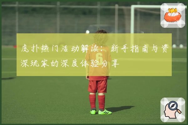 虎扑热门活动解读：新手指南与资深玩家的深度体验分享