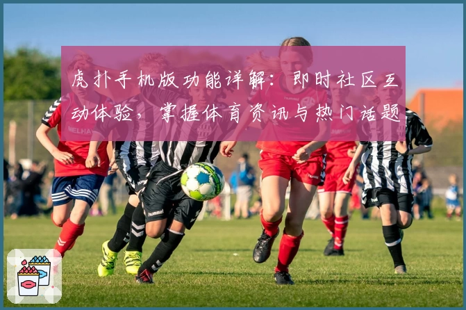 虎扑手机版功能详解：即时社区互动体验，掌握体育资讯与热门话题的全新方式