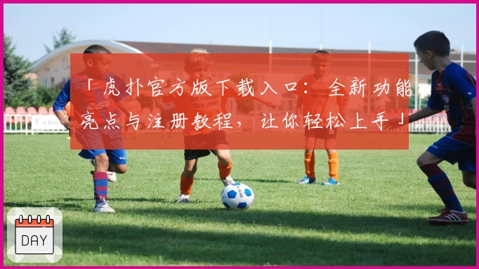 「虎扑官方版下载入口：全新功能亮点与注册教程，让你轻松上手」