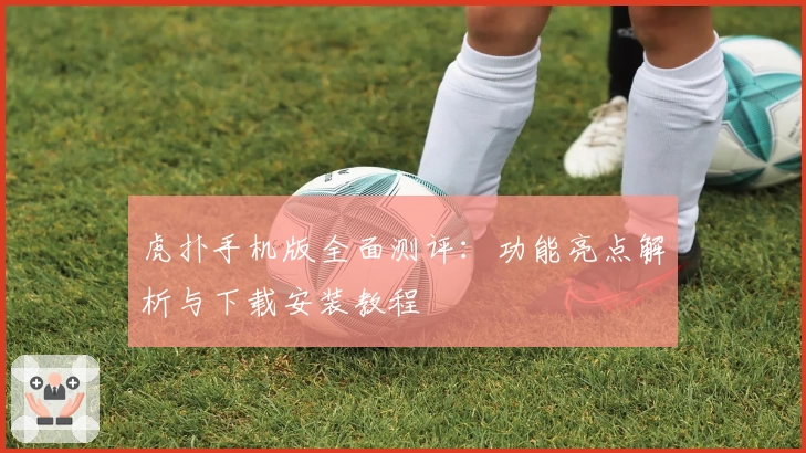 虎扑手机版全面测评：功能亮点解析与下载安装教程