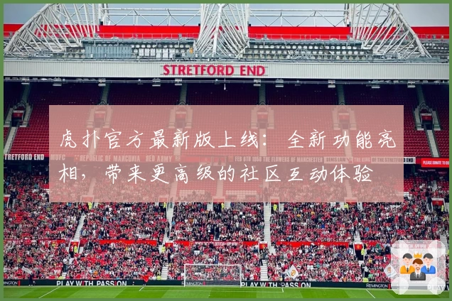 虎扑官方最新版上线：全新功能亮相，带来更高级的社区互动体验