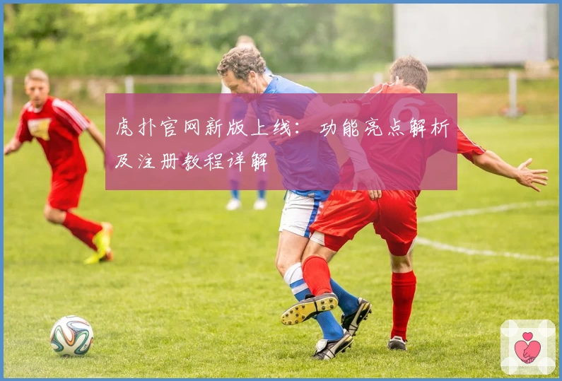 虎扑官网新版上线:功能亮点解析及注册教程详解
