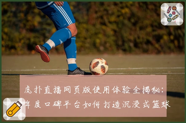 虎扑直播网页版使用体验全揭秘：年度口碑平台如何打造沉浸式篮球观赛氛围