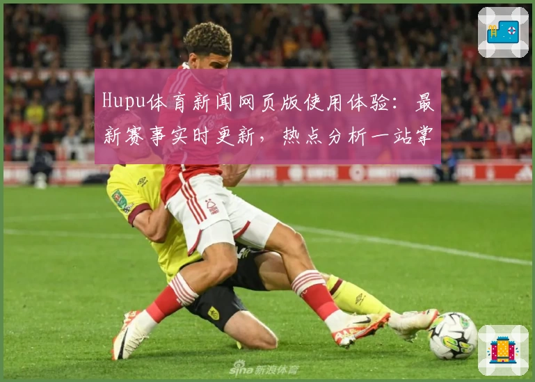 Hupu体育新闻网页版使用体验：最新赛事实时更新，热点分析一站掌握