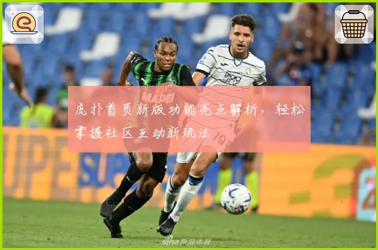 虎扑首页新版功能亮点解析，轻松掌握社区互动新玩法