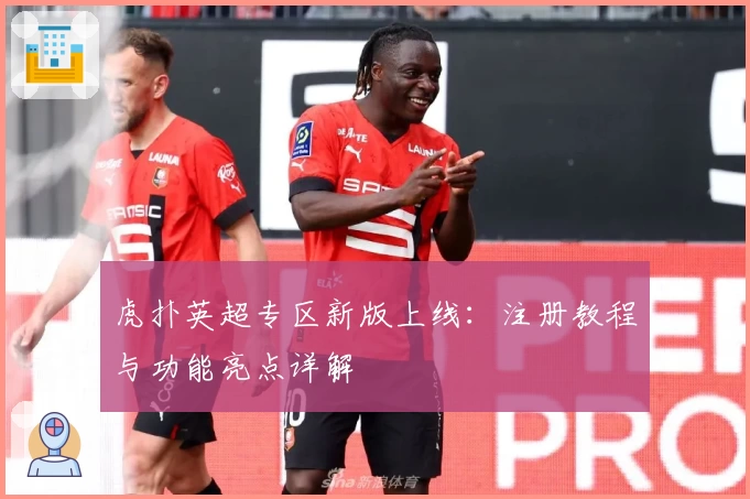虎扑英超专区新版上线:注册教程与功能亮点详解