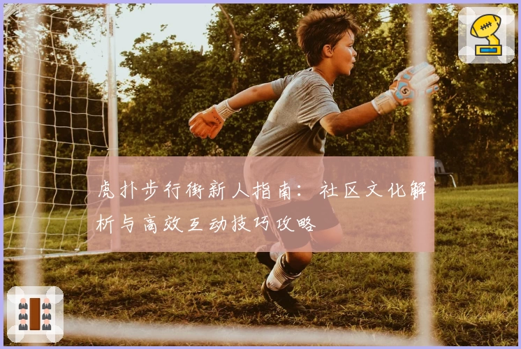 虎扑步行街新人指南：社区文化解析与高效互动技巧攻略