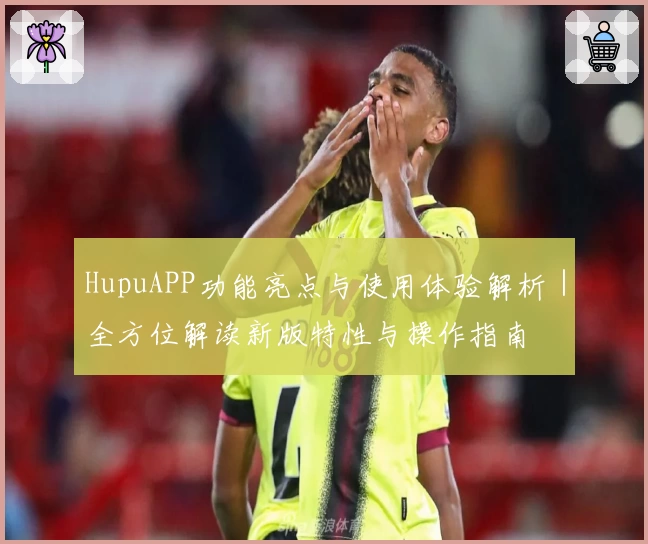 HupuAPP功能亮点与使用体验解析｜全方位解读新版特性与操作指南