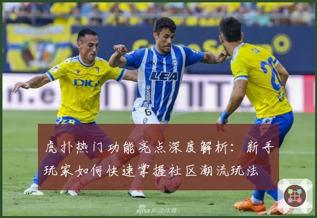 虎扑热门功能亮点深度解析：新手玩家如何快速掌握社区潮流玩法