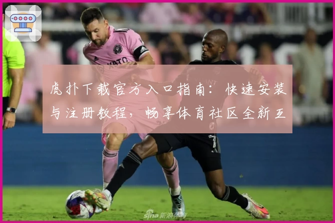 虎扑下载官方入口指南：快速安装与注册教程，畅享体育社区全新互动体验