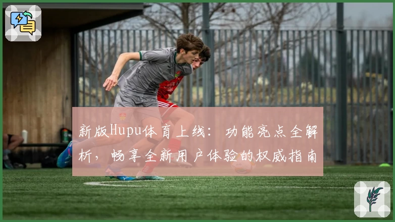 新版Hupu体育上线：功能亮点全解析，畅享全新用户体验的权威指南