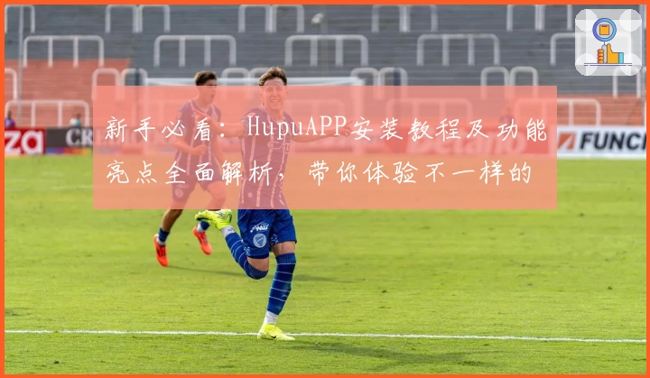 新手必看：HupuAPP安装教程及功能亮点全面解析，带你体验不一样的互动社区