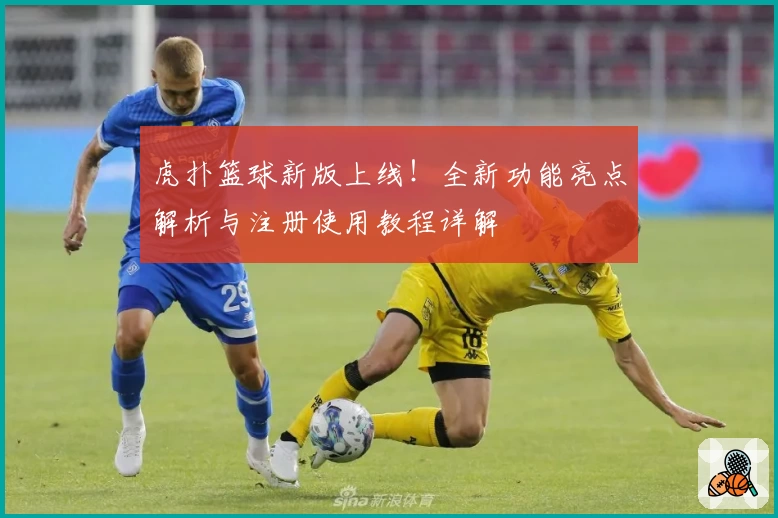 虎扑篮球新版上线！全新功能亮点解析与注册使用教程详解