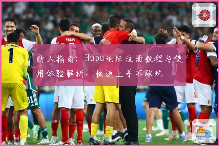 新人指南：Hupu论坛注册教程与使用体验解析，快速上手不踩坑