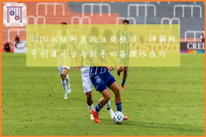 Hupu论坛网页版注册教程：详解账号创建方法与新手必备操作技巧