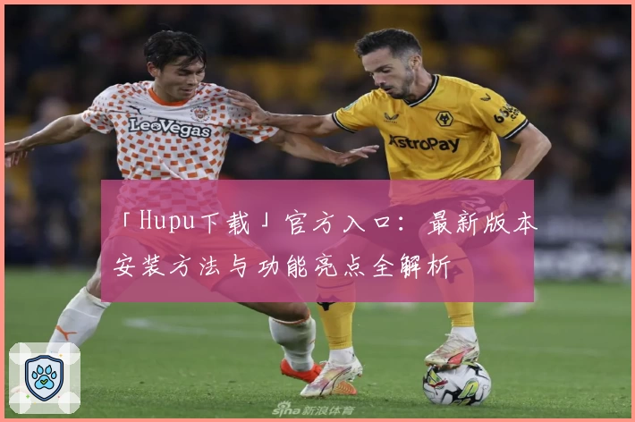 「Hupu下载」官方入口：最新版本安装方法与功能亮点全解析