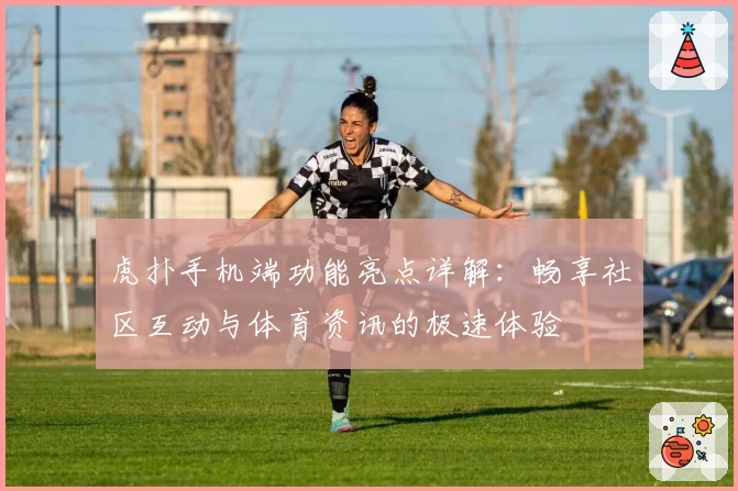 虎扑手机端功能亮点详解：畅享社区互动与体育资讯的极速体验