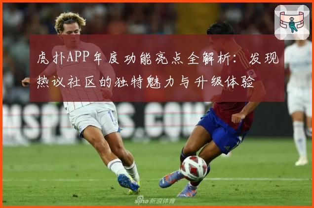 虎扑APP年度功能亮点全解析：发现热议社区的独特魅力与升级体验