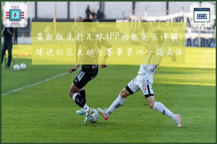 最新版虎扑足球APP功能亮点详解：球迷社区互动与赛事资讯一站式体验