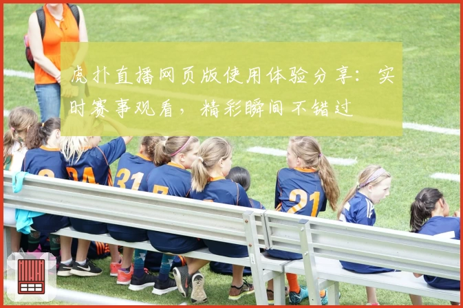 虎扑直播网页版使用体验分享：实时赛事观看，精彩瞬间不错过