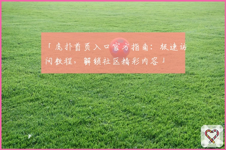 「虎扑首页入口官方指南：极速访问教程，解锁社区精彩内容」
