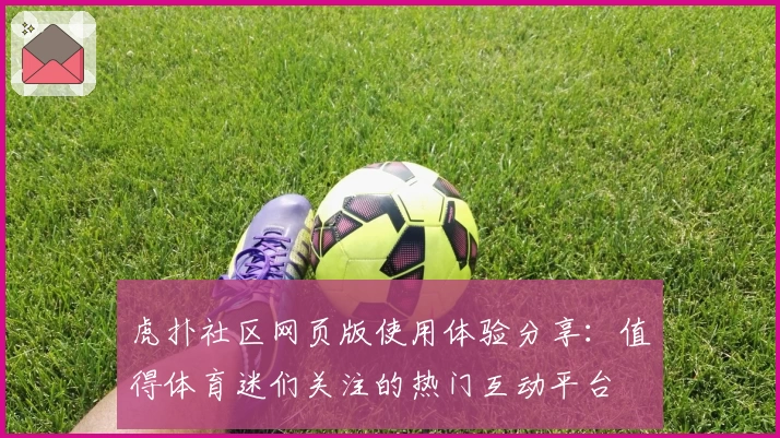 虎扑社区网页版使用体验分享：值得体育迷们关注的热门互动平台
