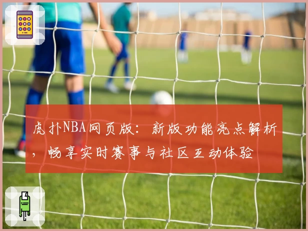 虎扑NBA网页版：新版功能亮点解析，畅享实时赛事与社区互动体验