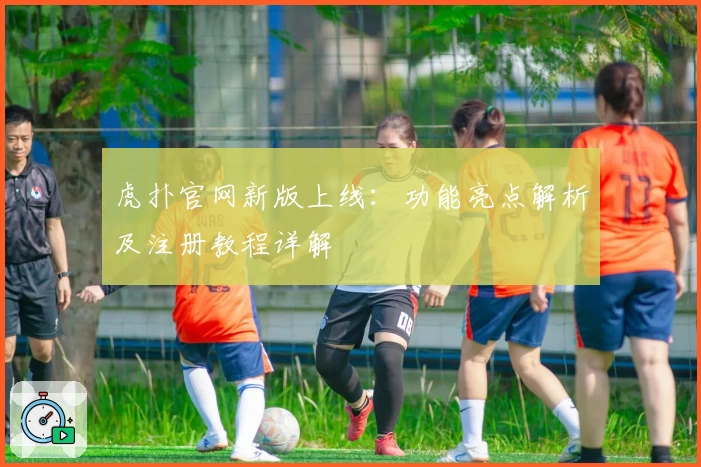 虎扑官网新版上线:功能亮点解析及注册教程详解
