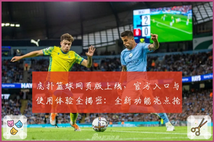 虎扑篮球网页版上线，官方入口与使用体验全揭密：全新功能亮点抢先看！
