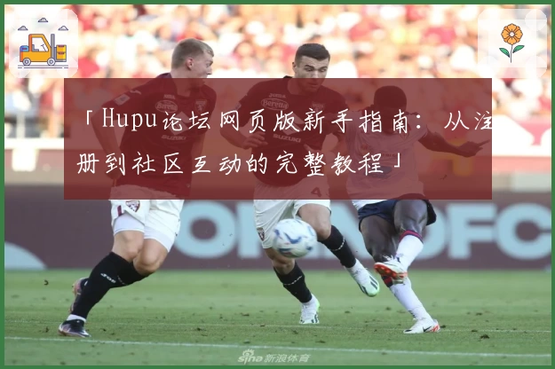 「Hupu论坛网页版新手指南：从注册到社区互动的完整教程」