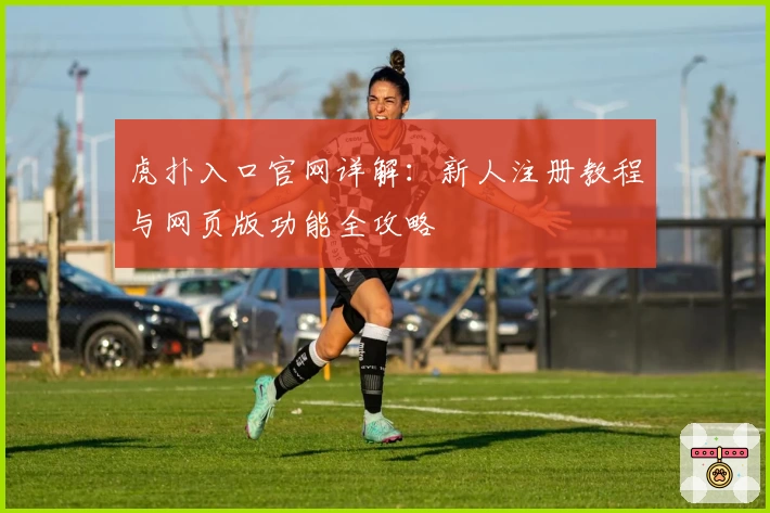 虎扑入口官网详解：新人注册教程与网页版功能全攻略