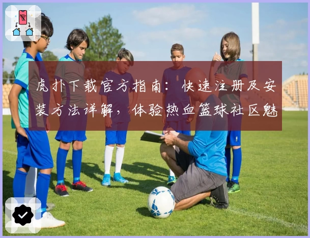 虎扑下载官方指南：快速注册及安装方法详解，体验热血篮球社区魅力！