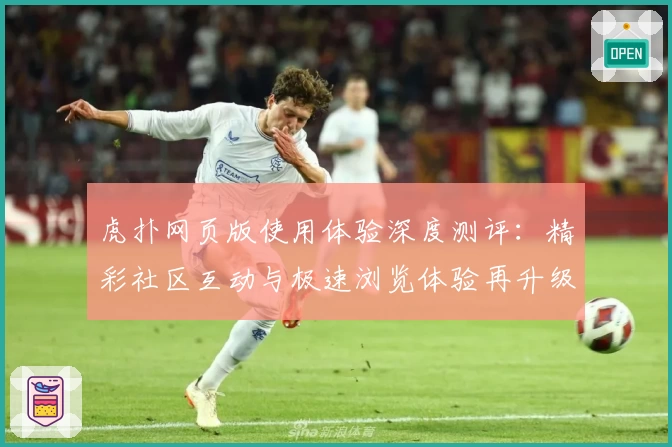 虎扑网页版使用体验深度测评：精彩社区互动与极速浏览体验再升级