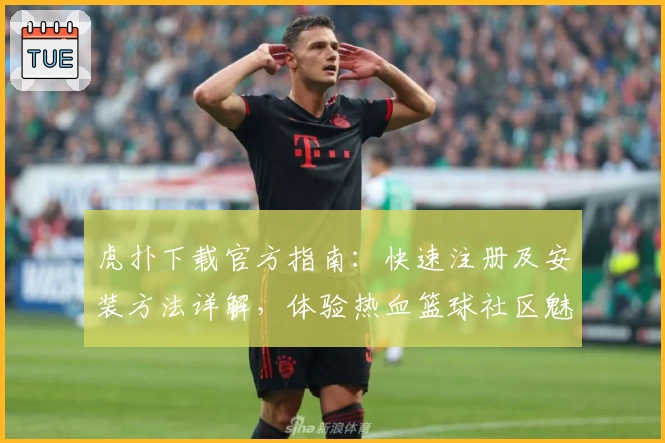 虎扑下载官方指南：快速注册及安装方法详解，体验热血篮球社区魅力！