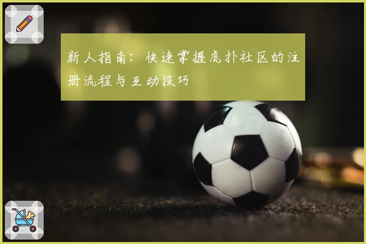 新人指南：快速掌握虎扑社区的注册流程与互动技巧