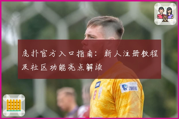 虎扑官方入口指南：新人注册教程及社区功能亮点解读