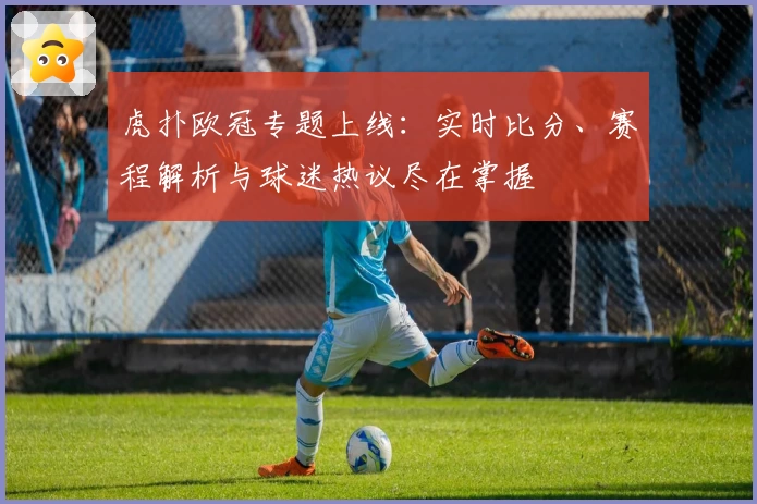 虎扑欧冠专题上线:实时比分、赛程解析与球迷热议尽在掌握