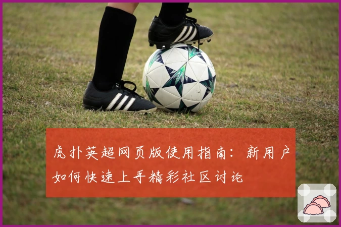 虎扑英超网页版使用指南：新用户如何快速上手精彩社区讨论
