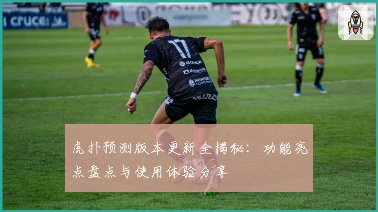 虎扑预测版本更新全揭秘：功能亮点盘点与使用体验分享