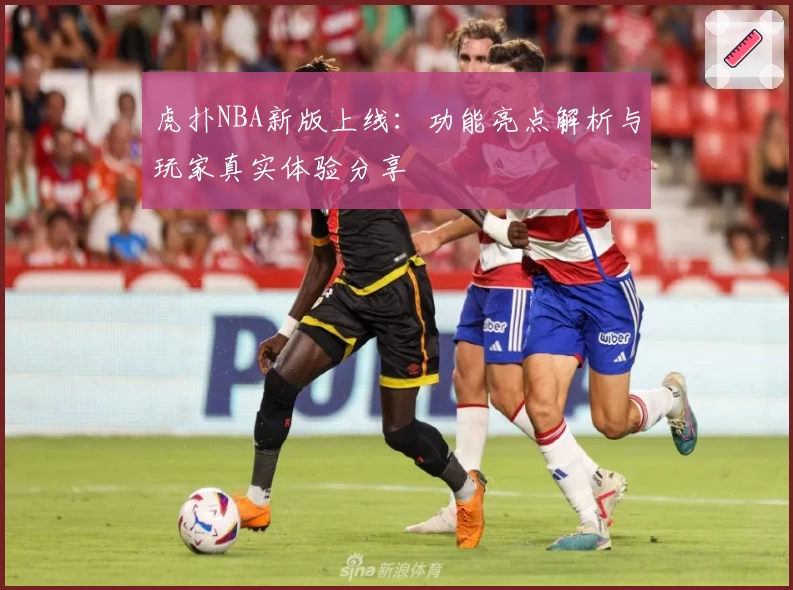 虎扑NBA新版上线：功能亮点解析与玩家真实体验分享