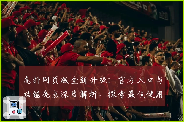 虎扑网页版全新升级：官方入口与功能亮点深度解析，探索最佳使用体验