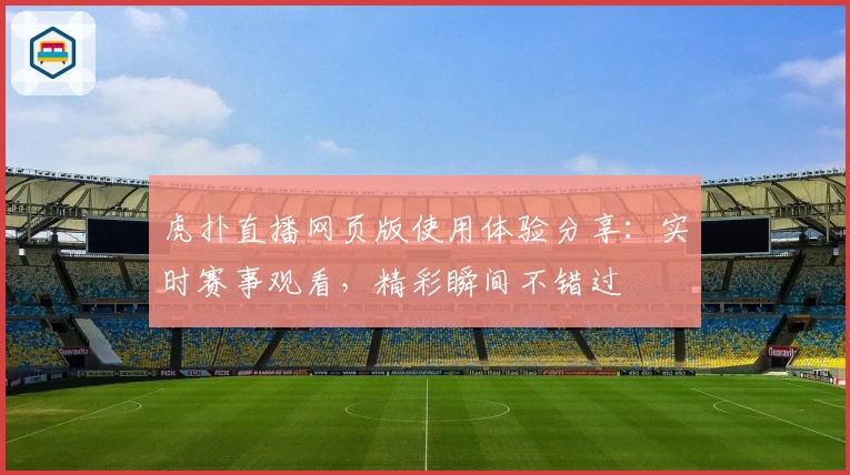 虎扑直播网页版使用体验分享：实时赛事观看，精彩瞬间不错过